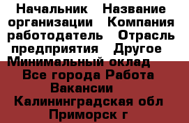 Начальник › Название организации ­ Компания-работодатель › Отрасль предприятия ­ Другое › Минимальный оклад ­ 1 - Все города Работа » Вакансии   . Калининградская обл.,Приморск г.